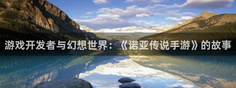 大神吧28论坛开奖：游戏开发者与幻想世界：《诺亚传说手游》的